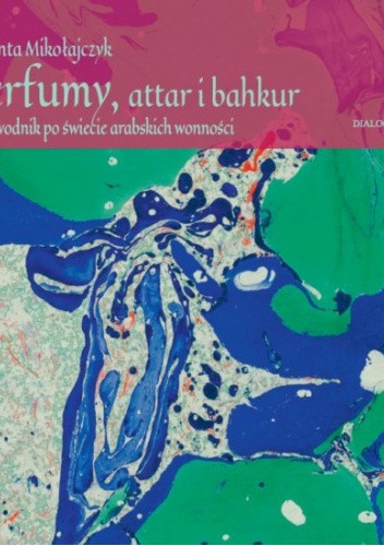 Perfumy, attar i bahkur. Przewodnik po świecie arabskich wonności