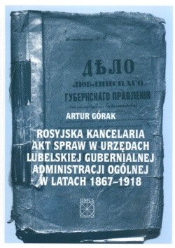 Rosyjska kancelaria akt spraw w urzędach lubelskiej gubernialnej administracji ogólnej w latach 1867-1918