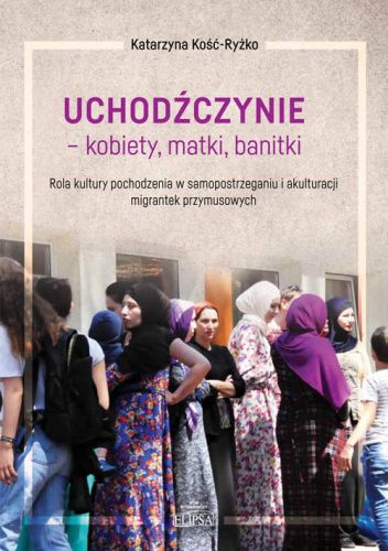 Uchodźczynie - kobiety, matki, banitki. Rola kultury pochodzenia w samopostrzeganiu i akulturacji migrantek przymusowych