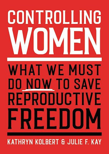 Controlling Women. What We Must Do Now to Save Reproductive Freedom