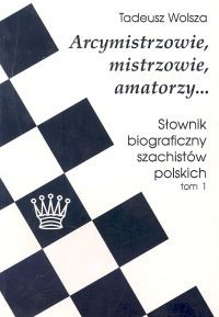 Arcymistrzowie, mistrzowie amatorzy... Słownik biograficzny szachistów polskich, tom 1