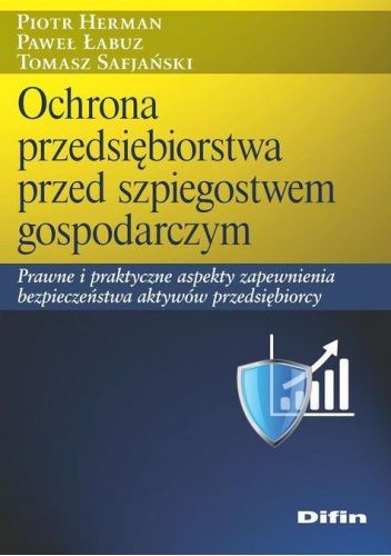 Ochrona przedsiębiorstwa przed szpiegostwem gospodarczym. Prawne i praktyczne aspekty zapewnienia bezpieczeństwa aktywów przedsiębiorcy