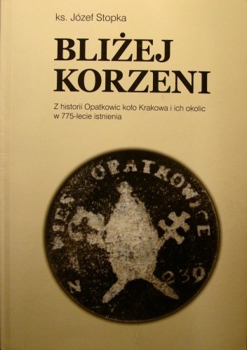 Bliżej Korzeni Z historii Opatkowic koło Krakowa i ich okolic w 775-lecie istnienia