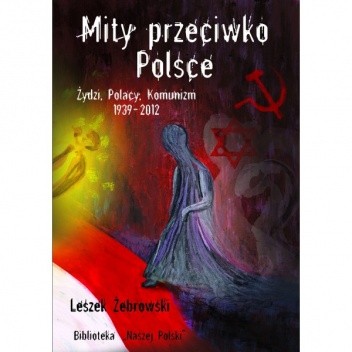 Mity przeciwko Polsce. Żydzi, Polacy, Komunizm. 1939-2012