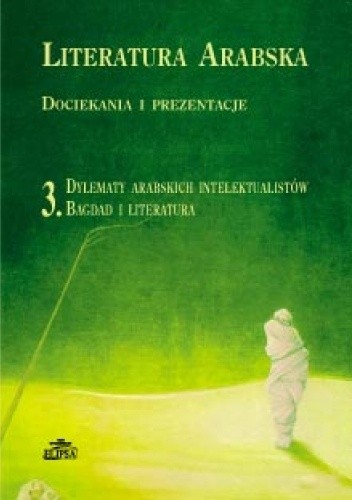 Literatura arabska. Dociekania i prezentacje. Tom 3. Dylematy arabskich intelektualistów. Bagdad i literatura
