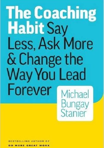 The Coaching Habit: Say Less, Ask More & Change the Way You Lead Forever