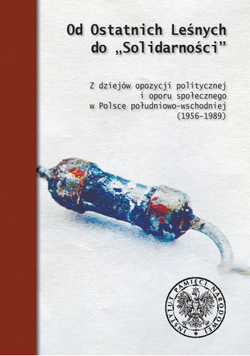 Od Ostatnich Leśnych do "Solidarności" Z dziejów opozycji politycznej i oporu społecznego w Polsce południowo- wschodniej (1956-1989)