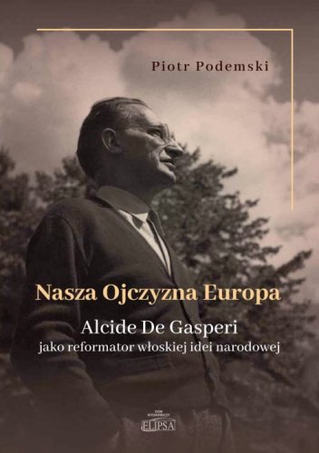 Nasza Ojczyzna Europa. Alcide De Gasperi jako reformator włoskiej idei narodowej
