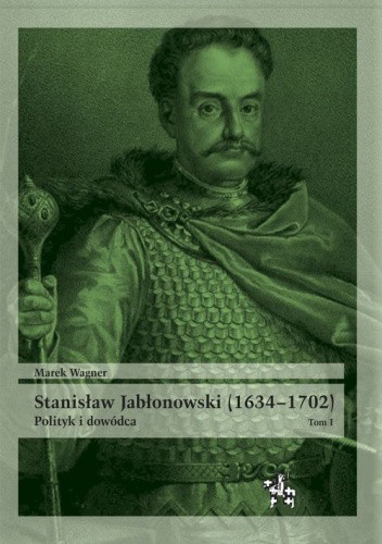 Stanisław Jabłonowski (1634–1702). Polityk i dowódca. Tom I