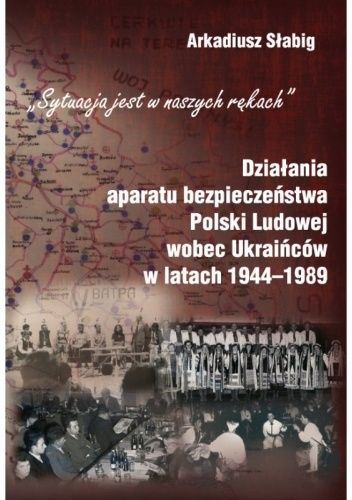 "Sytuacja jest w naszych rękach". Działania aparatu bezpieczeństwa Polski Ludowej wobec Ukraińców w latach 1944-1989