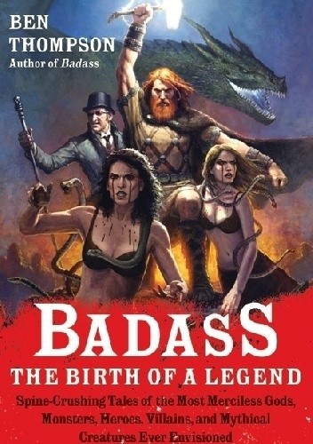Badass: The Birth of a Legend: Spine-Crushing Tales of the Most Merciless Gods, Monsters, Heroes, Villains, and Mythical Creatures Ever Envisioned
