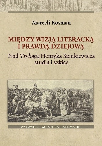 Między wizją literacką i prawdą dziejową. Nad Trylogią Henryka Sienkiewicza studia i szkice