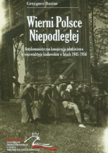 Wierni Polsce niepodległej. Antykomunistyczna konspiracja młodzieżowa w województwie krakowskim w latach 1945-1956