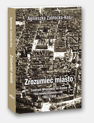 Zrozumieć miasto. Centrum Wrocławia na drodze ku nowoczesnemu city 1807–1858