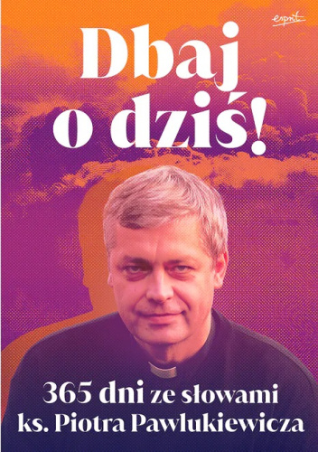 Dbaj o dziś! 365 dni ze słowami ks. Piotra Pawlukiewicza