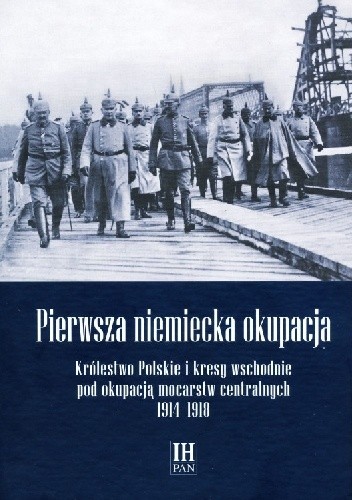 Pierwsza niemiecka okupacja. Królestwo Polskie i kresy wschodnie pod okupacją mocarstw centralnych 1914–1918