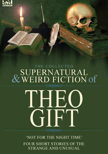 The Collected Supernatural and Weird Fiction of Theo Gift: Four Short Stories of the Strange and Unusual: Not in the Night Time