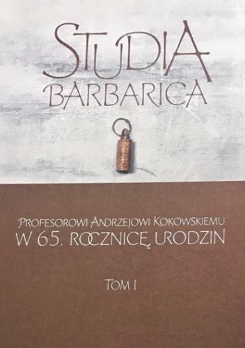 Studia barbarica. Profesorowi Andrzejowi Kokowskiemu w 65. rocznicę urodzin, t. I