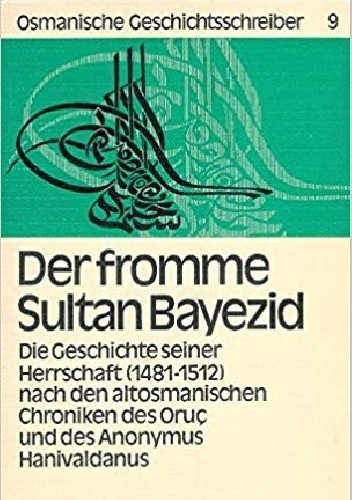 Der fromme Sultan Bajezid. Die Geschichte seiner Herrschaft (1481-1512) nach den altosmanischen Chroniken des Oruç und des Anonymus Hanivaldanus