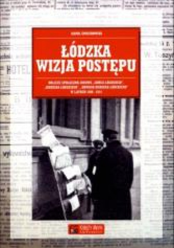 Łódzka wizja postępu Oblicze społeczno-ideowe „Gońca Łódzkiego”, „Kuriera Łódzkiego”, „Nowego Kuriera Łódzkiego” w latach 1898-1914