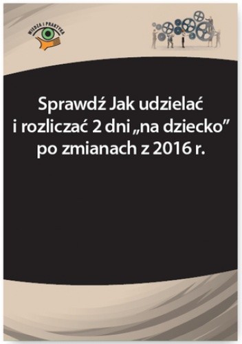 Sprawdź Jak udzielać i rozliczać 2 dni na dziecko po zmianach z 2016 r