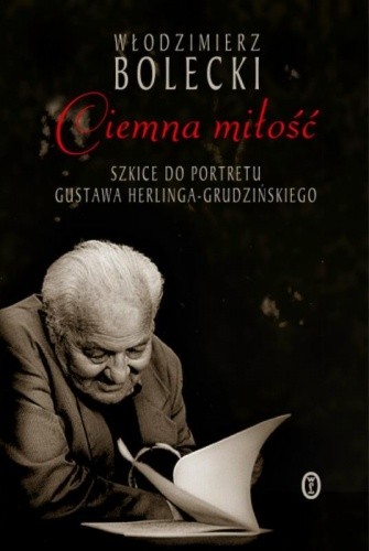 Ciemna miłość. Szkice do portretu Gustawa Herlinga-Grudzińskiego