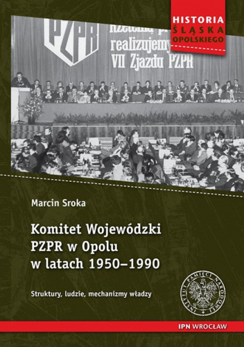 Komitet Wojewódzki PZPR w Opolu w latach 1950-1990 Struktury, ludzie, mechanizmy władzy