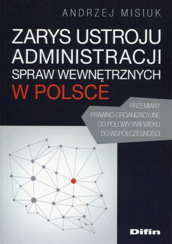 Zarys ustroju administracji spraw wewnętrznych w Polsce Przemiany prawno-organizacyjne od połowy XVIII wieku do współczesności