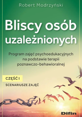 Bliscy osób uzależnionych. Scenariusze zajęć. Część 1. Program zajęć psychoedukacyjnych na podstawie terapii poznawczo-behawioralnej