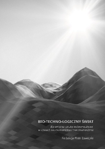 Bio–techno–logiczny świat. Bio art oraz sztuka technonaukowa w czasach posthumanizmu i transhumanizmu