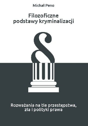 Filozoficzne podstawy kryminalizacji. Rozważania na tle przestępstwa, zła i polityki prawa