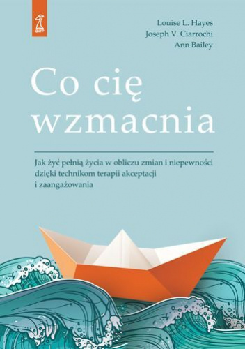 Co cię wzmacnia. Jak żyć pełnią życia w obliczu zmian i niepewności dzięki technikom terapii akceptacji i zaangażowania