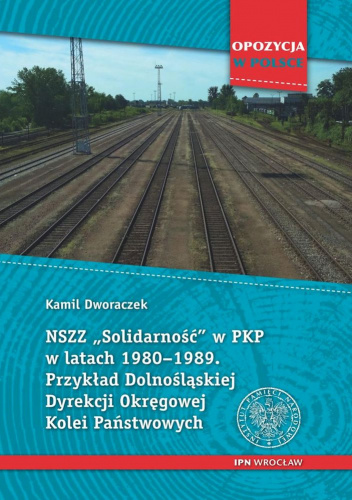 NSZZ „Solidarność” w PKP w latach 1980-1989 Przykład Dolnośląskiej Dyrekcji Okręgowej Kolei Państwowych.