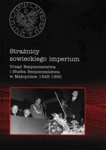 Strażnicy sowieckiego imperium. Urząd Bezpieczeństwa i Służba Bezpieczeństwa w Małopolsce 1945-1990