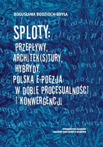 Sploty: Przepływy, architek(s)tury, hybrydy Polska e-poezja w dobie procesualności i konwergencji