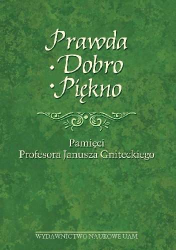 Prawda – dobro – piękno. Księga Jubileuszowa dedykowana pamięci Profesora Janusza Gniteckiego