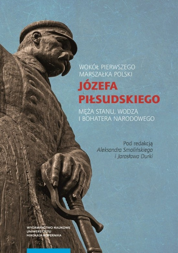 Wokół Pierwszego Marszałka Polski Józefa Piłsudskiego, męża stanu, wodza i bohatera narodowego