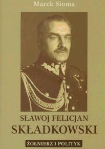 Sławoj Felicjan Składkowski. Żołnierz i polityk