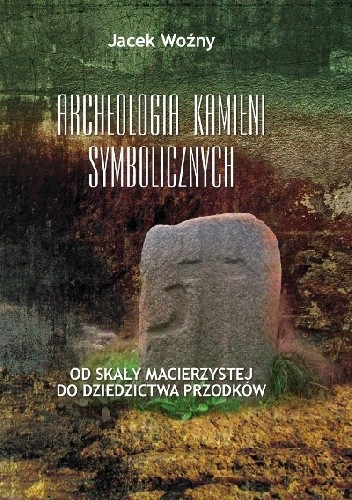 Archeologia kamieni symbolicznych. Od skały macierzystej do dziedzictwa przodków