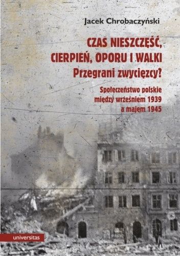Czas nieszczęść, cierpień, oporu i walki. Przegrani zwycięzcy? Próba spojrzenia na społeczeństwo polskie pomiędzy wrześniem 1939 a majem 1945