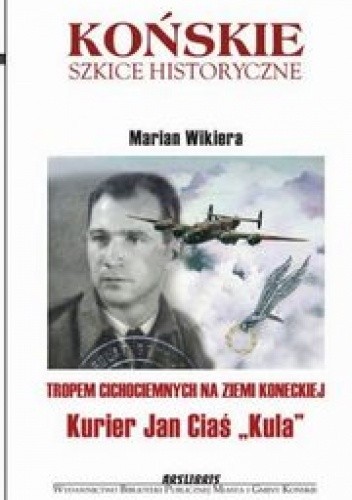 Tropem Cichociemnych na Ziemi Koneckiej. Kurier Jan Ciaś "Kula"