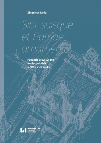 Sibi, suisque et Patriae ornamento Fundacje artystyczne Koniecpolskich w XV–XVII wieku