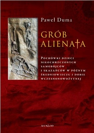 Grób alienata. Pochówki dzieci nieochrzczonych, samobójców i skazańców w późnym średniowieczu i dobie wczesnonowożytnej