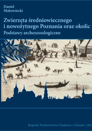 Zwierzęta średniowiecznego i nowożytnego Poznania oraz okolic. Podstawy archeozoologiczne