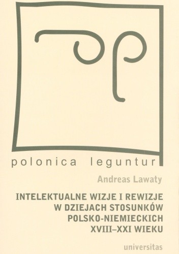 Intelektualne wizje i rewizje w dziejach stosunków polsko-niemieckich XVIII-XXI wieku