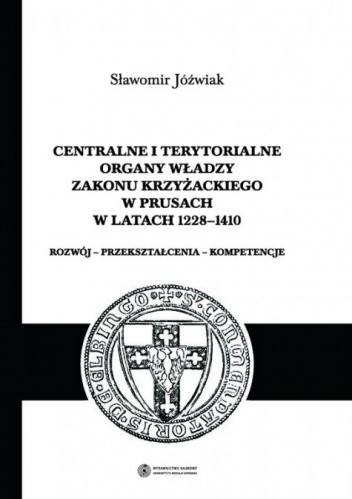 Centralne i terytorialne organy władzy Zakonu Krzyżackiego w Prusach w latach 1228-1410. Rozwój - przekształcenia - kompetencje.