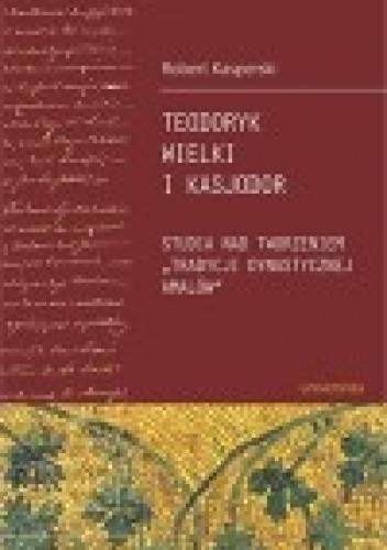 Teodoryk Wielki i Kasjodor. Studia nad tworzeniem "tradycji dynastycznej Amalów"