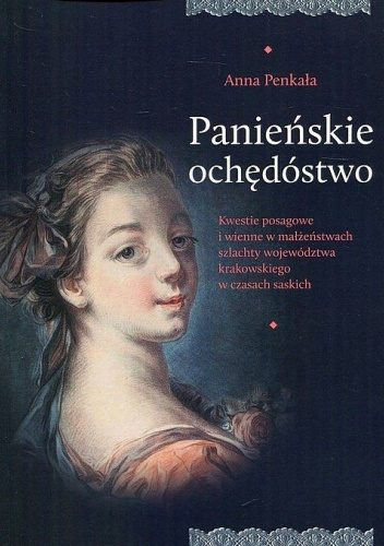 Panieńskie ochędóstwo. Kwestie posagowe i wienne w małżeństwach szlachty województwa krakowskiego w czasach saskich