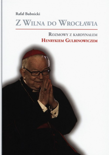 Z Wilna do Wrocławia Rozmowy z kardynałem Henrykiem Gulbinowiczem