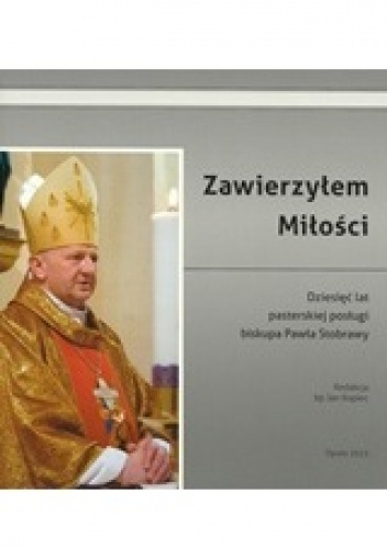 Zawierzyłem Miłości: dziesięć lat pasterskiej posługi biskupa Pawła Stobrawy